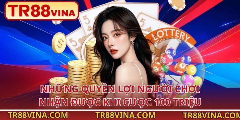 Những quyền lợi người chơi nhận được khi cược 100 triệu