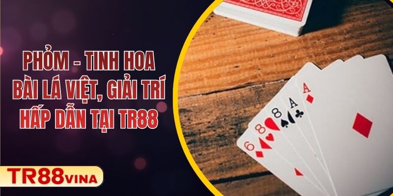 Phỏm – Tinh Hoa Bài Lá Việt, Giải Trí Hấp Dẫn Tại TR88