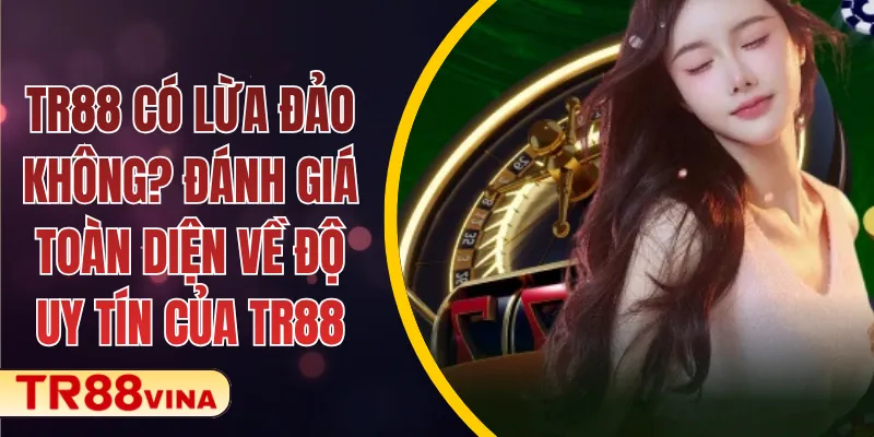 TR88 Có Lừa Đảo Không? Đánh Giá Toàn Diện Về Độ Uy Tín Của TR88