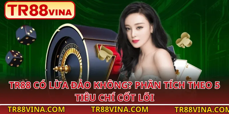 TR88 Có Lừa Đảo Không? Phân Tích Theo 5 Tiêu Chí Cốt Lõi