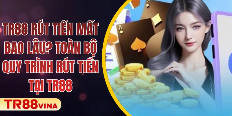 TR88 Rút Tiền Mất Bao Lâu? Toàn Bộ Quy Trình Rút Tiền Tại TR88